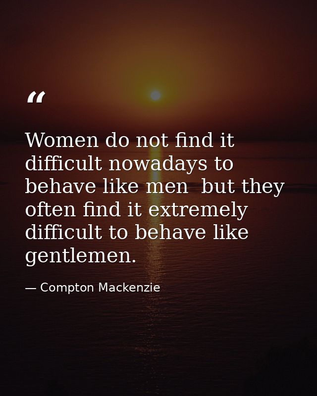Women do not find it difficult nowadays to behave like men  but they often find it extremely difficult to behave like ge — Compton Mackenzie