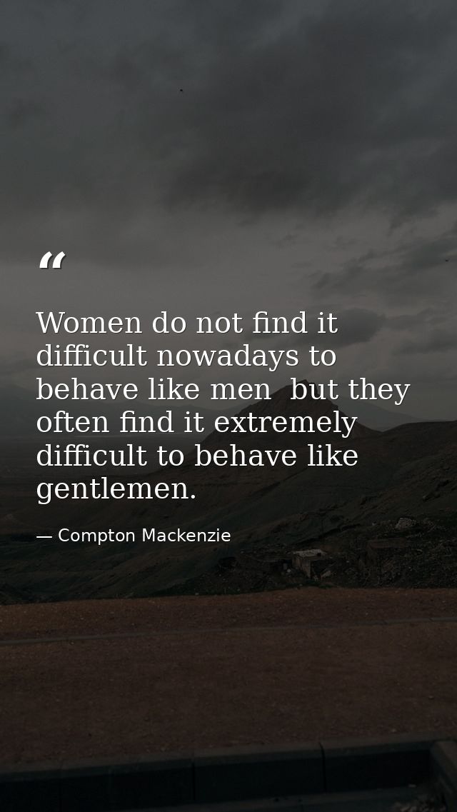 Women do not find it difficult nowadays to behave like men  but they often find it extremely difficult to behave like ge — Compton Mackenzie