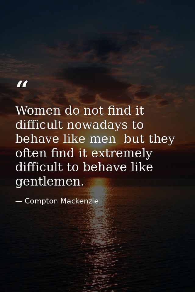 Women do not find it difficult nowadays to behave like men  but they often find it extremely difficult to behave like ge — Compton Mackenzie