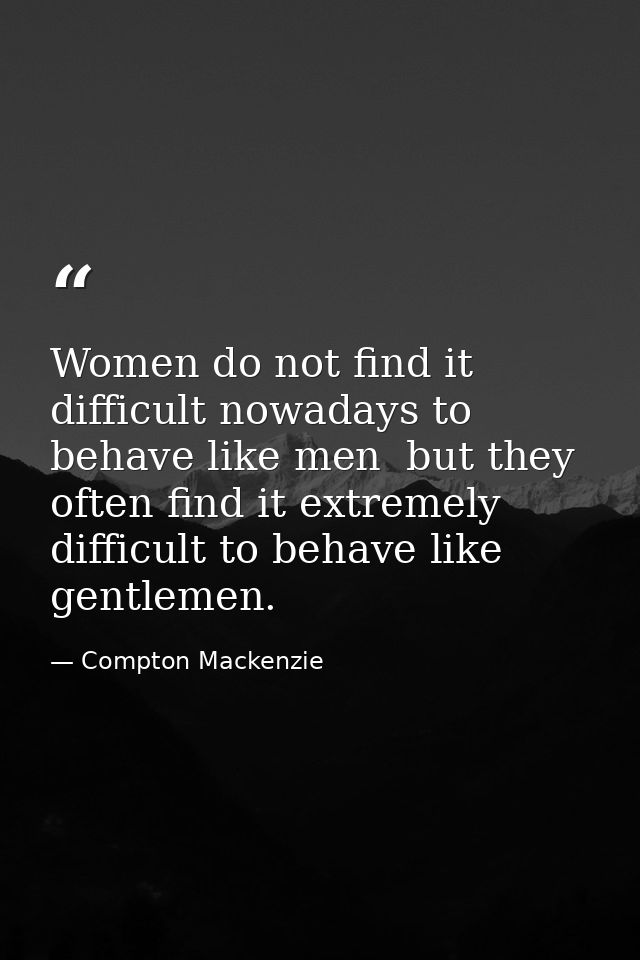 Women do not find it difficult nowadays to behave like men  but they often find it extremely difficult to behave like ge — Compton Mackenzie
