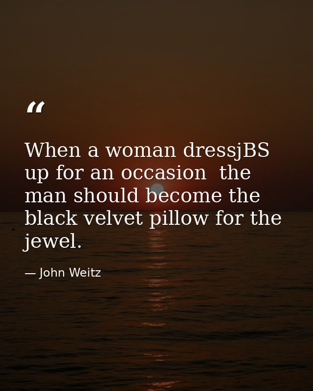 When a woman dressjBS up for an occasion  the man should become the black velvet pillow for the jewel. — John Weitz