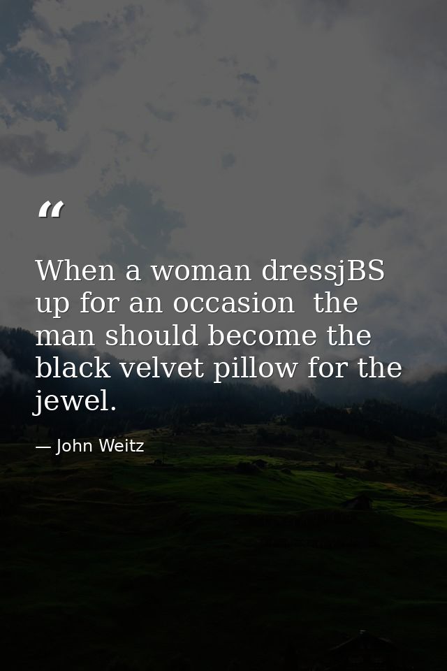 When a woman dressjBS up for an occasion  the man should become the black velvet pillow for the jewel. — John Weitz