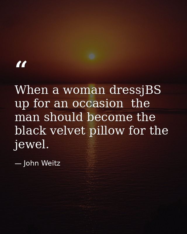 When a woman dressjBS up for an occasion  the man should become the black velvet pillow for the jewel. — John Weitz