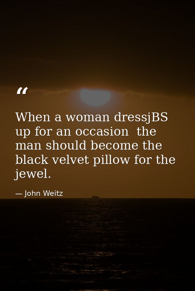 When a woman dressjBS up for an occasion  the man should become the black velvet pillow for the jewel. — John Weitz