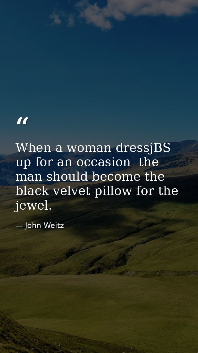 When a woman dressjBS up for an occasion  the man should become the black velvet pillow for the jewel. — John Weitz