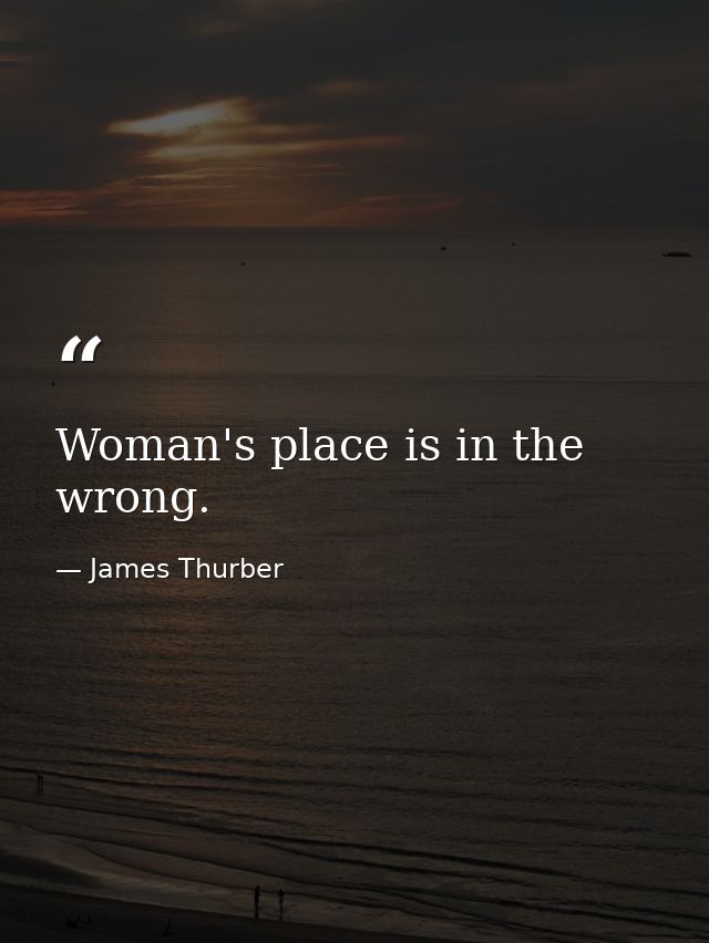 Woman's place is in the wrong. — James Thurber