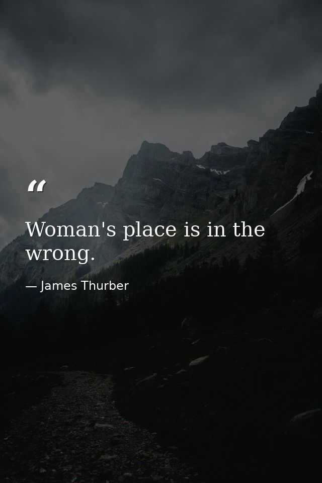 Woman's place is in the wrong. — James Thurber