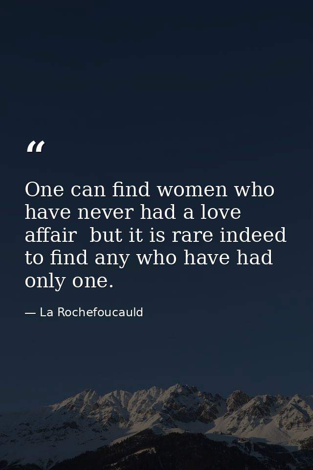 One can find women who have never had a love affair  but it is rare indeed to find any who have had only one. — La Rochefoucauld