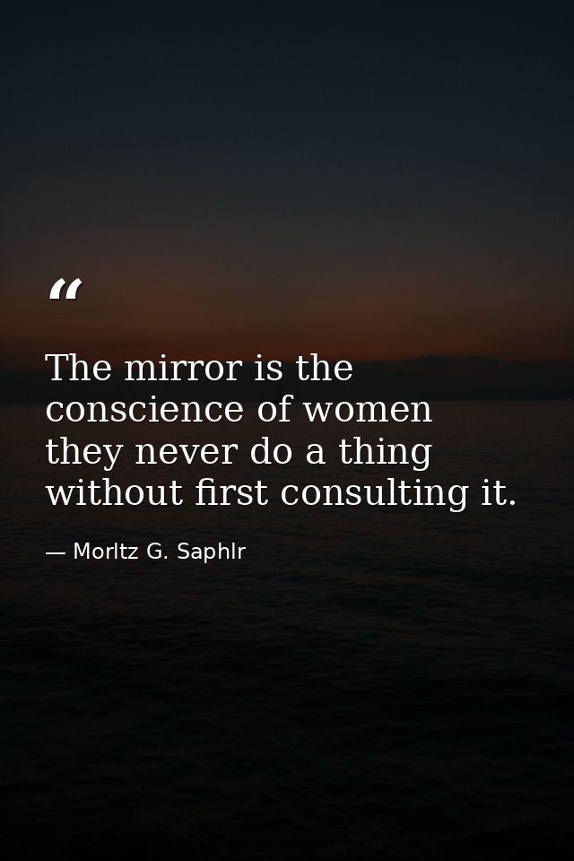 The mirror is the conscience of women  they never do a thing without first consulting it. — Morltz G. Saphlr
