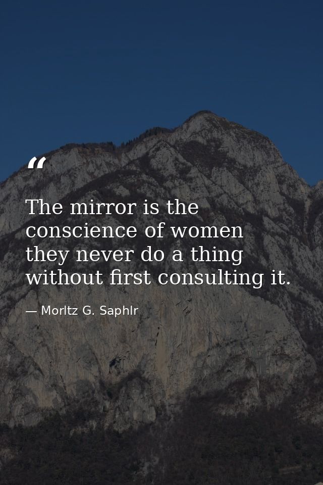 The mirror is the conscience of women  they never do a thing without first consulting it. — Morltz G. Saphlr