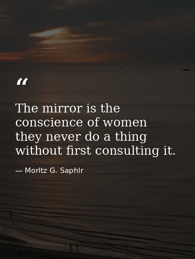 The mirror is the conscience of women  they never do a thing without first consulting it. — Morltz G. Saphlr