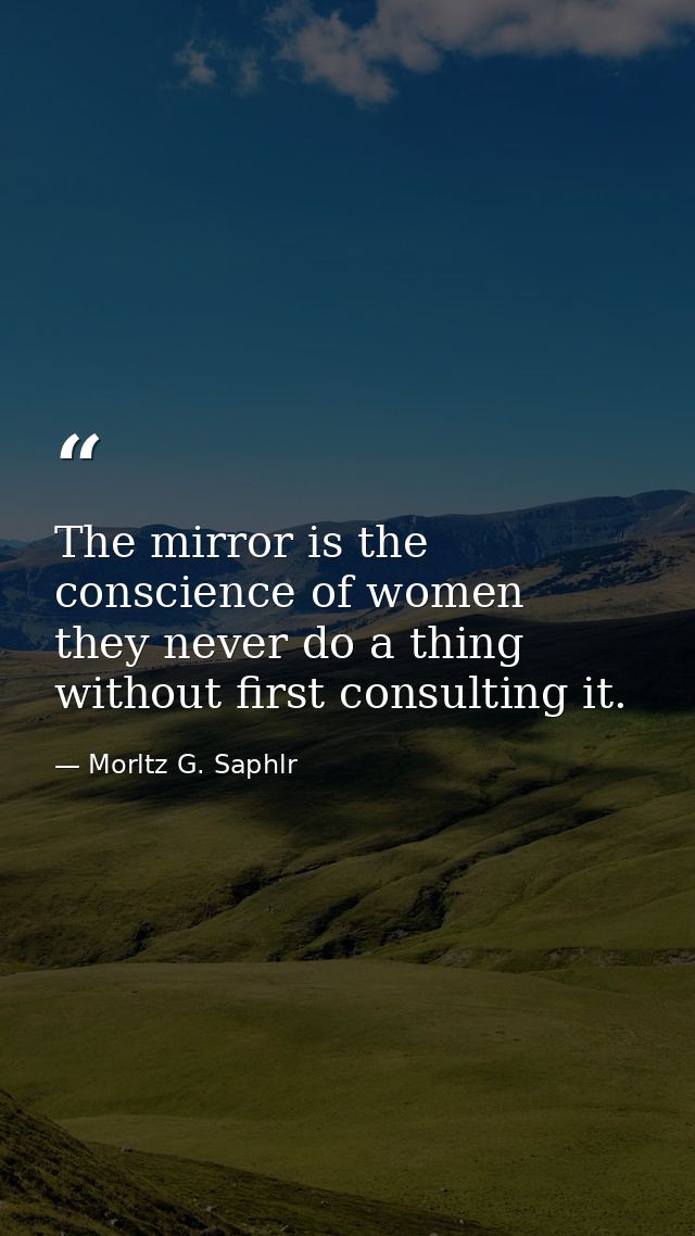 The mirror is the conscience of women  they never do a thing without first consulting it. — Morltz G. Saphlr