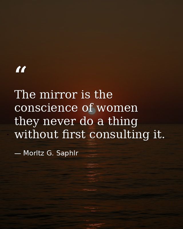 The mirror is the conscience of women  they never do a thing without first consulting it. — Morltz G. Saphlr