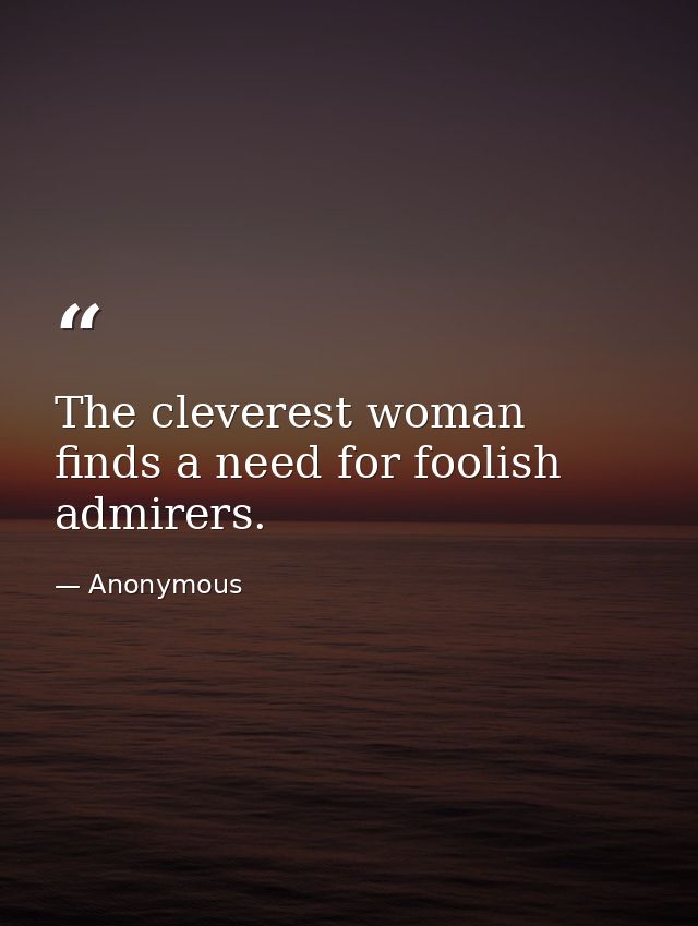 The cleverest woman finds a need for foolish admirers. — Anonymous