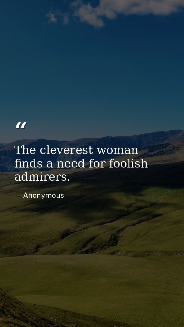 The cleverest woman finds a need for foolish admirers. — Anonymous