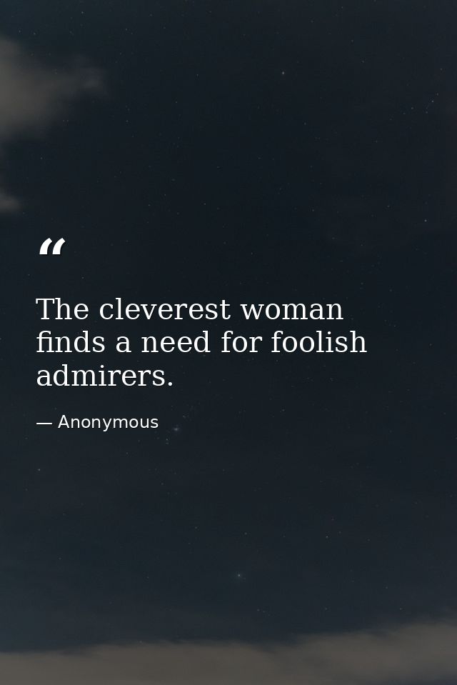 The cleverest woman finds a need for foolish admirers. — Anonymous