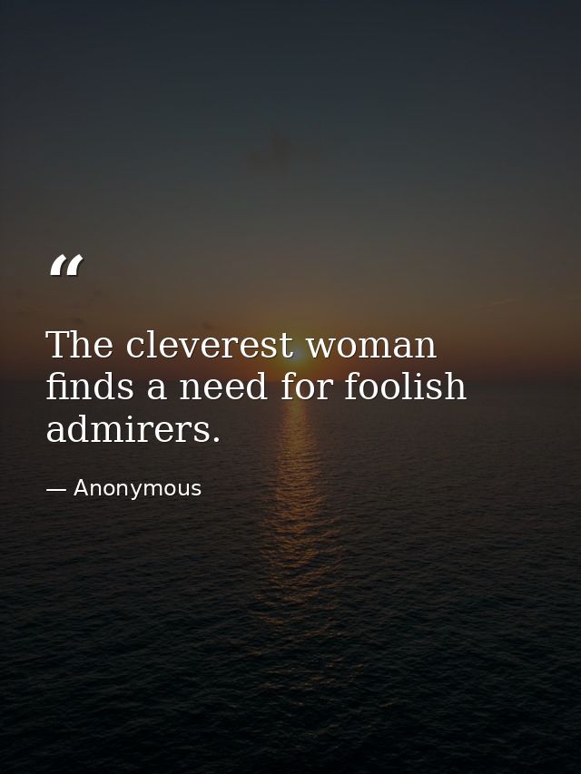 The cleverest woman finds a need for foolish admirers. — Anonymous