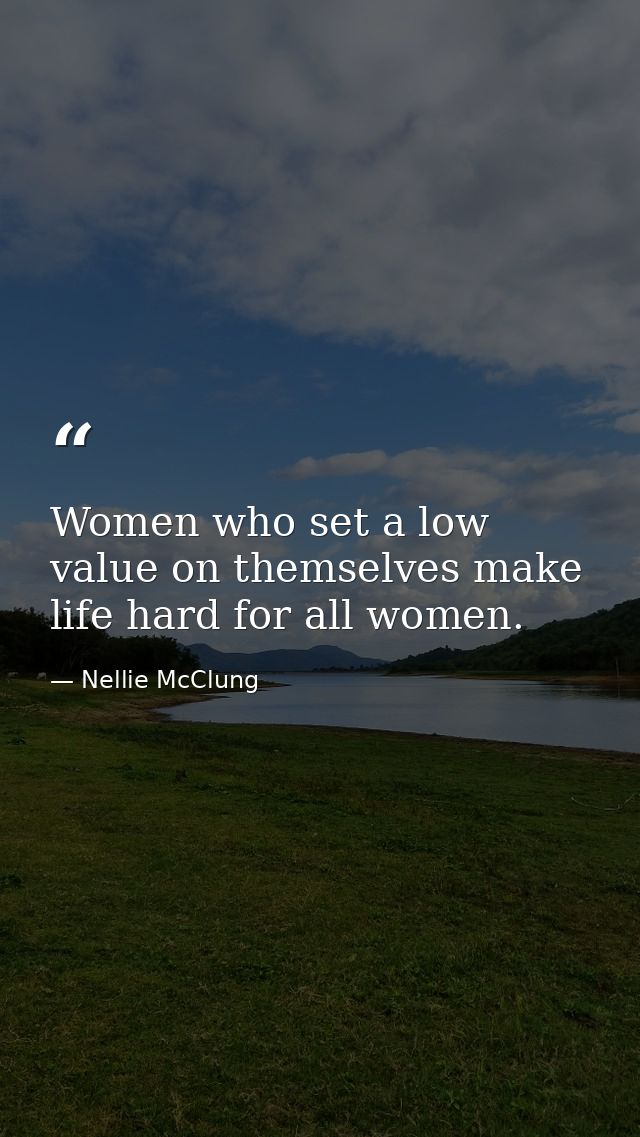 Women who set a low value on themselves make life hard for all women. — Nellie McClung