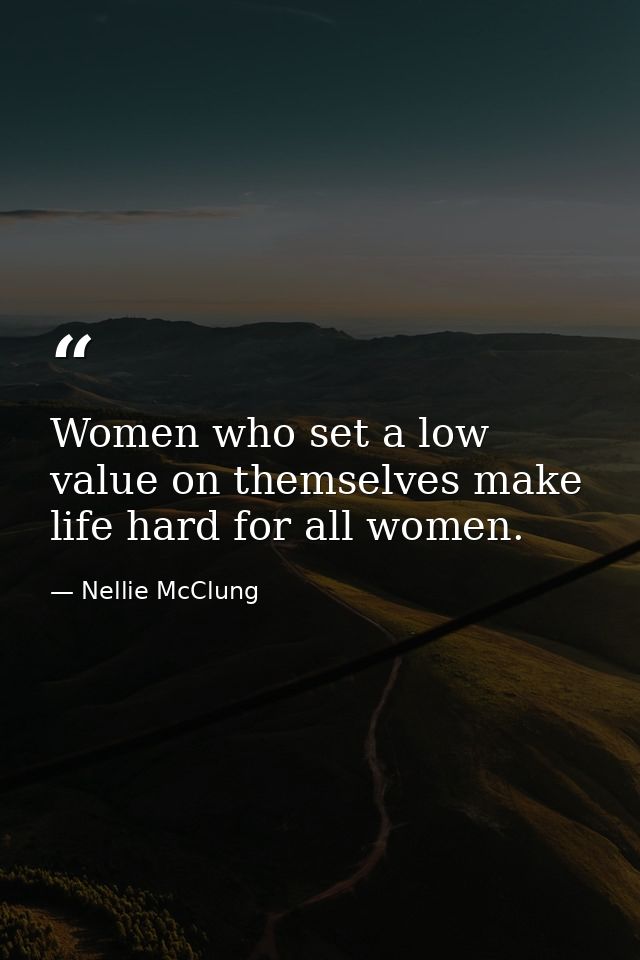 Women who set a low value on themselves make life hard for all women. — Nellie McClung