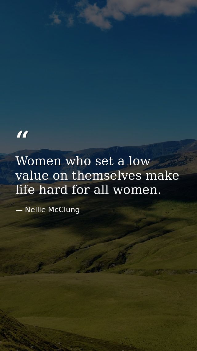 Women who set a low value on themselves make life hard for all women. — Nellie McClung