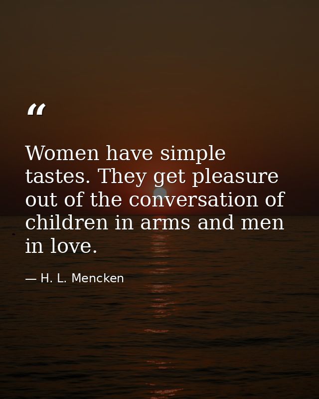 Women have simple tastes. They get pleasure out of the conversation of children in arms and men in love. — H. L. Mencken