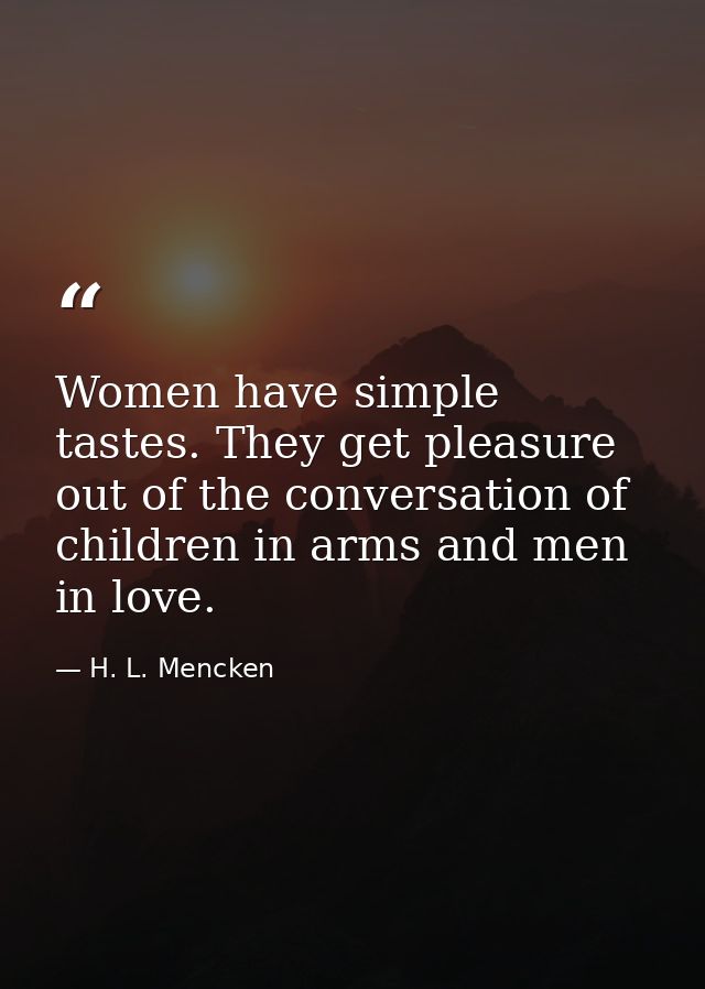 Women have simple tastes. They get pleasure out of the conversation of children in arms and men in love. — H. L. Mencken