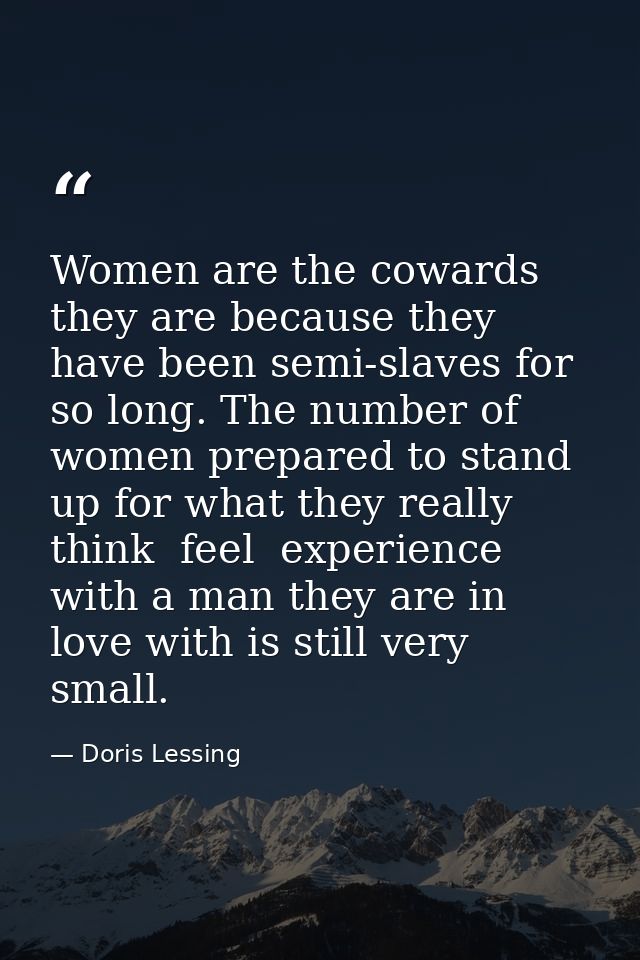 Women are the cowards they are because they have been semi-slaves for so long. The number of women prepared to stand up  — Doris Lessing