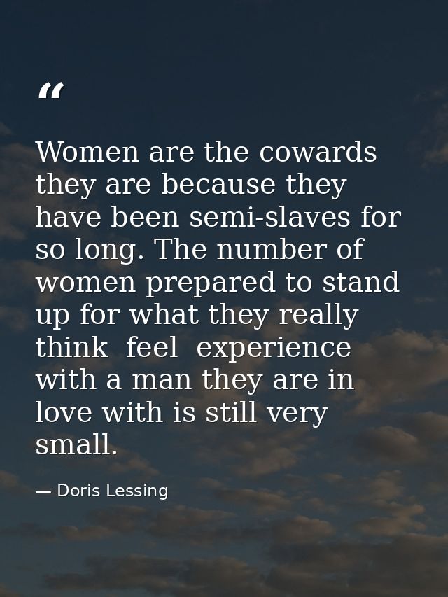 Women are the cowards they are because they have been semi-slaves for so long. The number of women prepared to stand up  — Doris Lessing