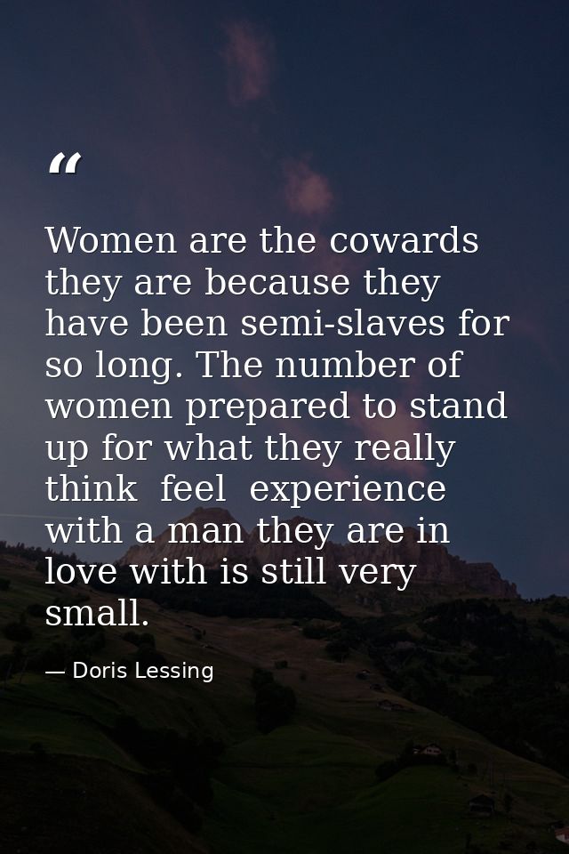 Women are the cowards they are because they have been semi-slaves for so long. The number of women prepared to stand up  — Doris Lessing