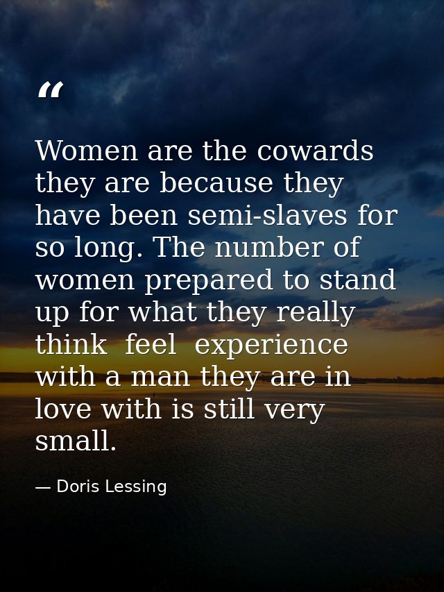 Women are the cowards they are because they have been semi-slaves for so long. The number of women prepared to stand up  — Doris Lessing