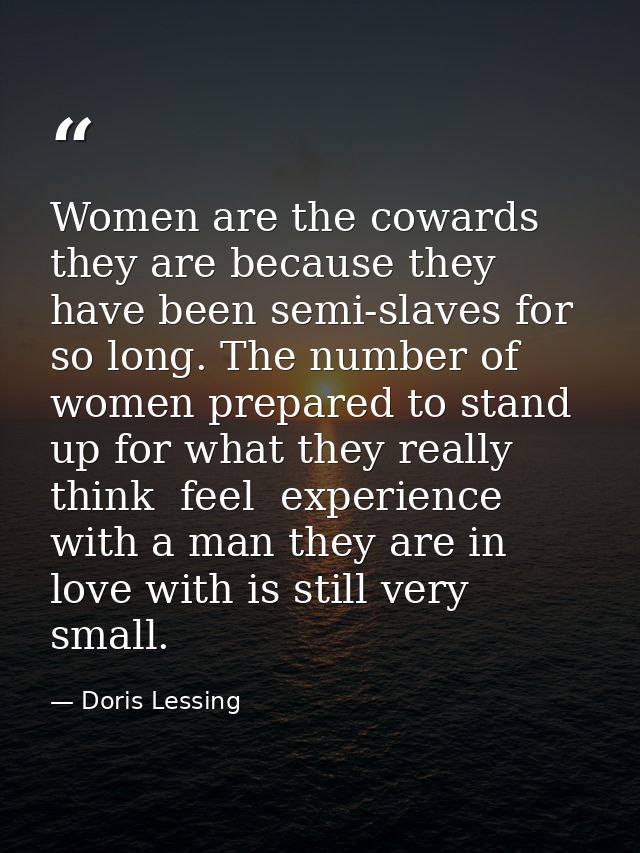 Women are the cowards they are because they have been semi-slaves for so long. The number of women prepared to stand up  — Doris Lessing