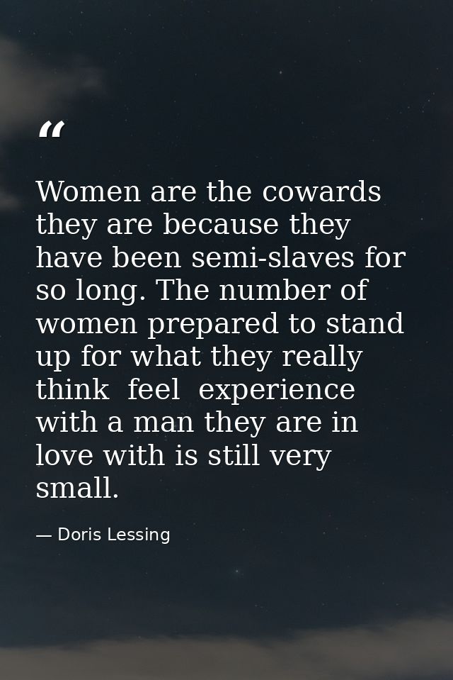 Women are the cowards they are because they have been semi-slaves for so long. The number of women prepared to stand up  — Doris Lessing