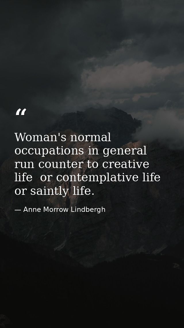 Woman's normal occupations in general run counter to creative life  or contemplative life  or saintly life. — Anne Morrow Lindbergh