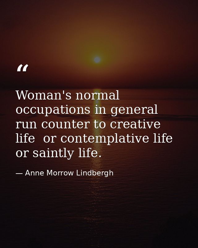 Woman's normal occupations in general run counter to creative life  or contemplative life  or saintly life. — Anne Morrow Lindbergh