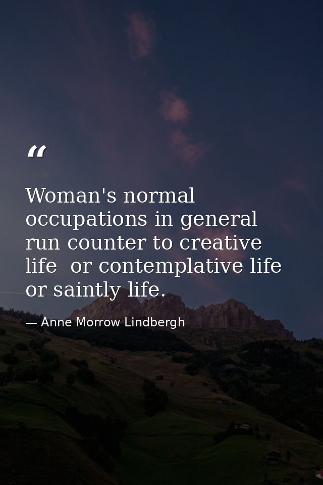 Woman's normal occupations in general run counter to creative life  or contemplative life  or saintly life. — Anne Morrow Lindbergh