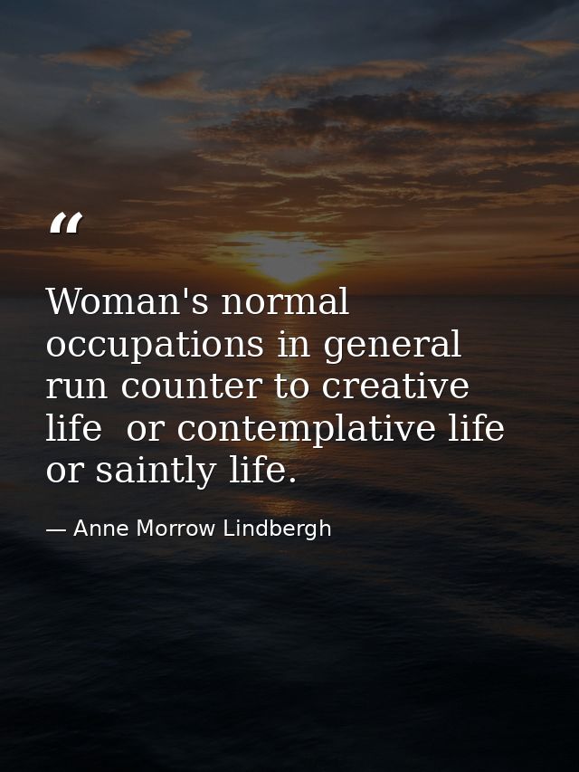 Woman's normal occupations in general run counter to creative life  or contemplative life  or saintly life. — Anne Morrow Lindbergh