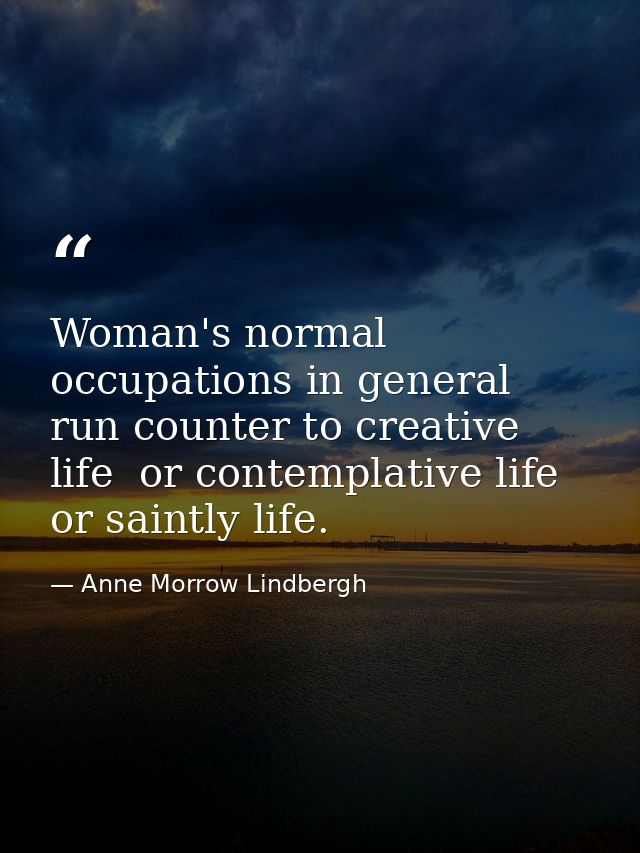 Woman's normal occupations in general run counter to creative life  or contemplative life  or saintly life. — Anne Morrow Lindbergh