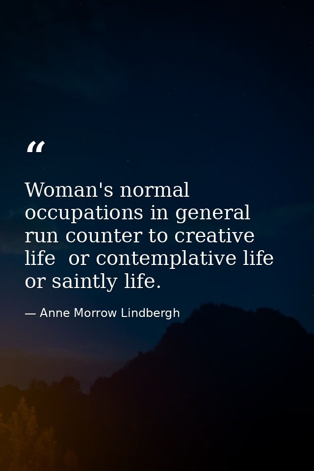 Woman's normal occupations in general run counter to creative life  or contemplative life  or saintly life. — Anne Morrow Lindbergh