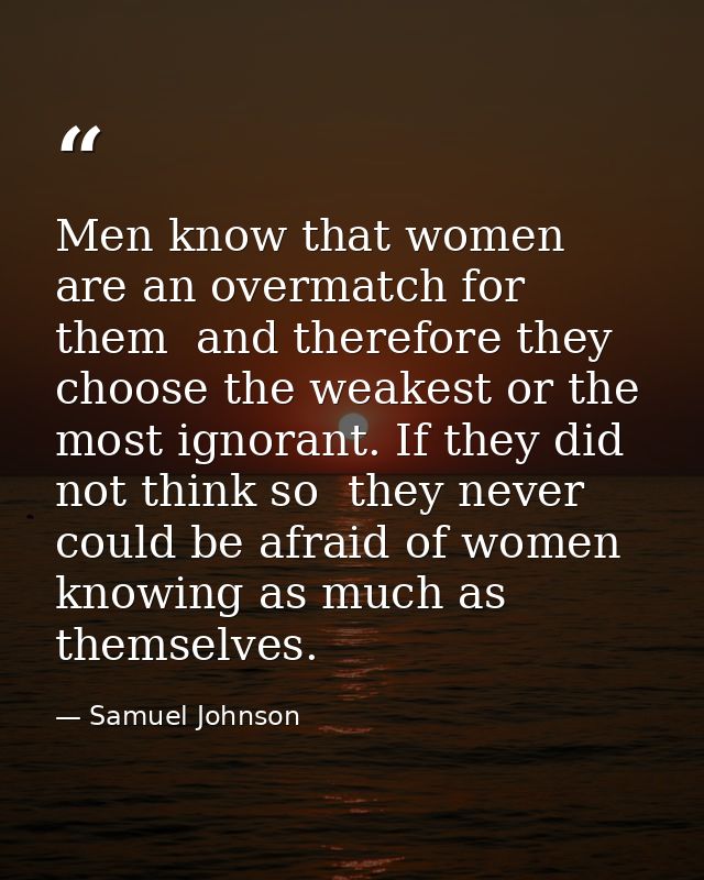Men know that women are an overmatch for them  and therefore they choose the weakest or the most ignorant. If they did n — Samuel Johnson