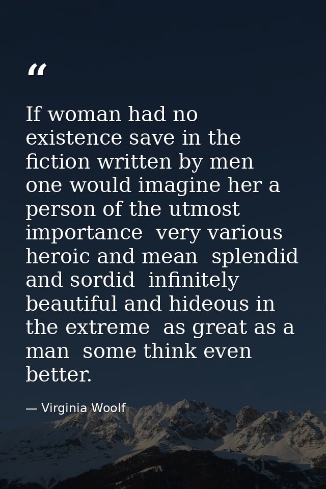 If woman had no existence save in the fiction written by men  one would imagine her a person of the utmost importance  v — Virginia Woolf