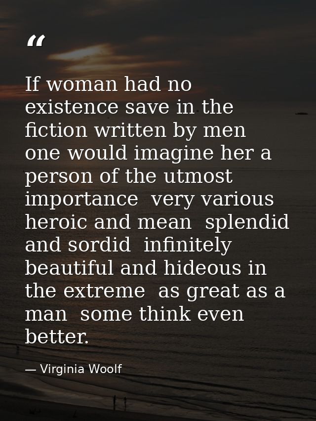 If woman had no existence save in the fiction written by men  one would imagine her a person of the utmost importance  v — Virginia Woolf