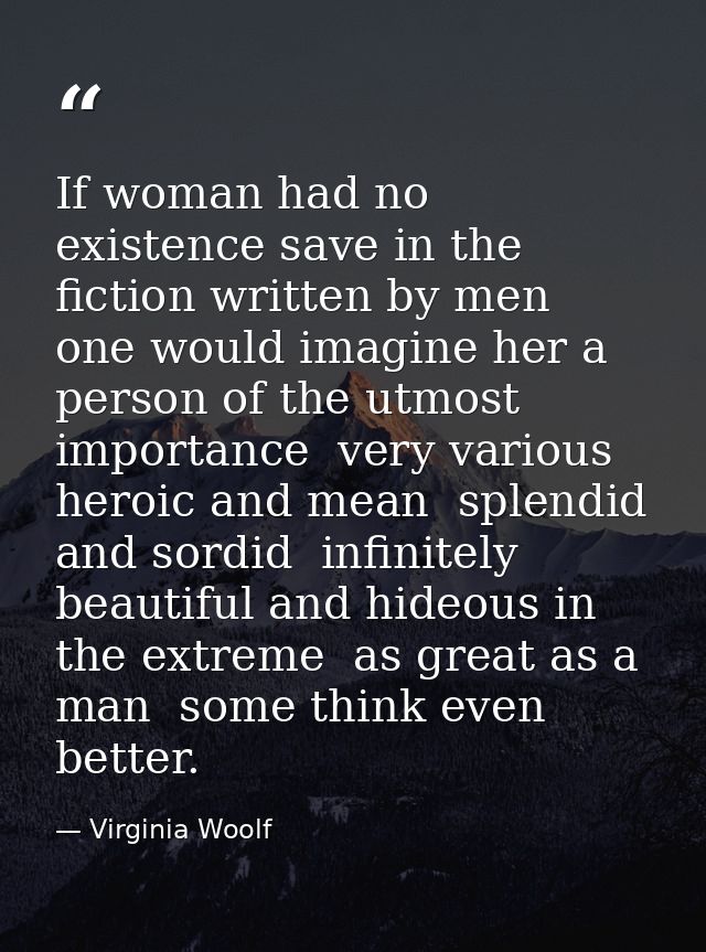 If woman had no existence save in the fiction written by men  one would imagine her a person of the utmost importance  v — Virginia Woolf
