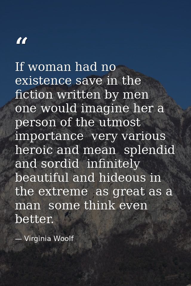 If woman had no existence save in the fiction written by men  one would imagine her a person of the utmost importance  v — Virginia Woolf
