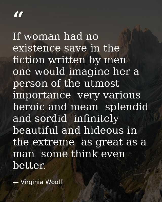 If woman had no existence save in the fiction written by men  one would imagine her a person of the utmost importance  v — Virginia Woolf
