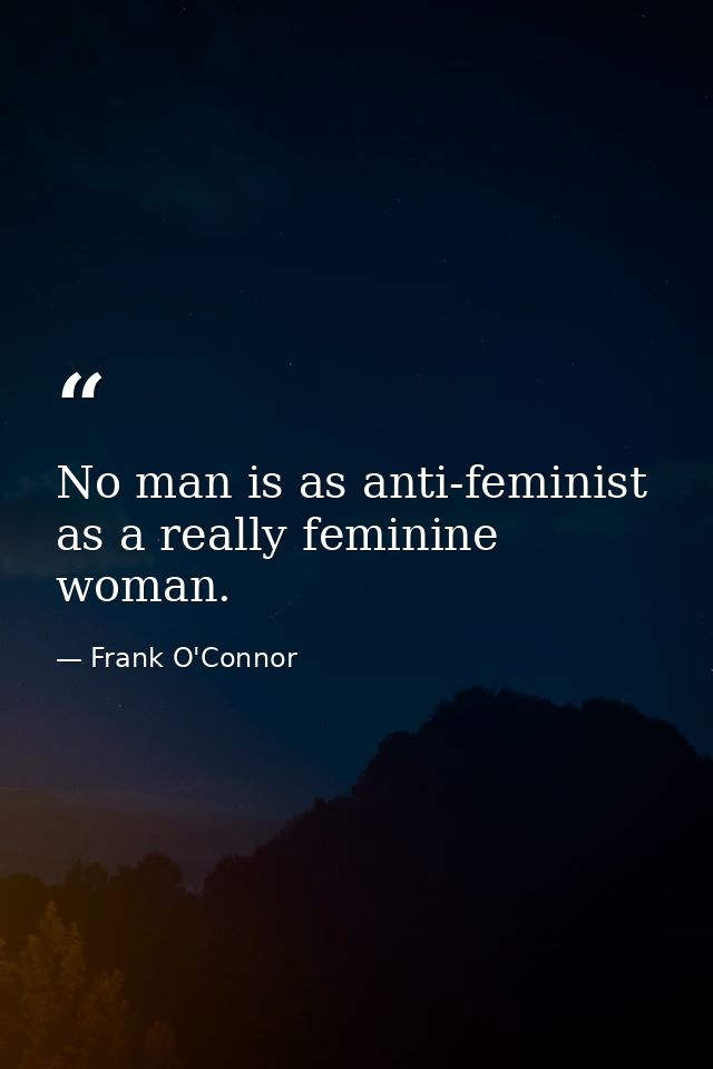 No man is as anti-feminist as a really feminine woman. — Frank O'Connor
