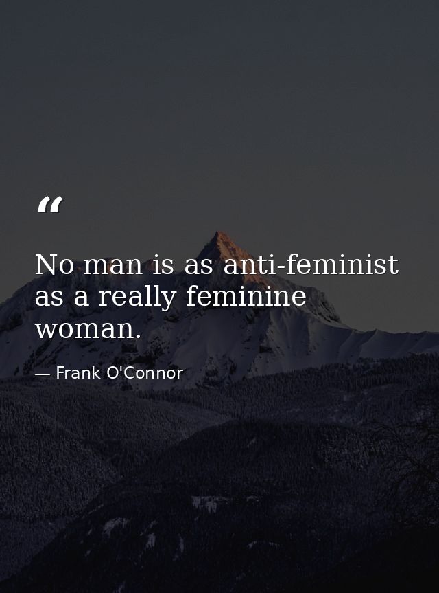 No man is as anti-feminist as a really feminine woman. — Frank O'Connor