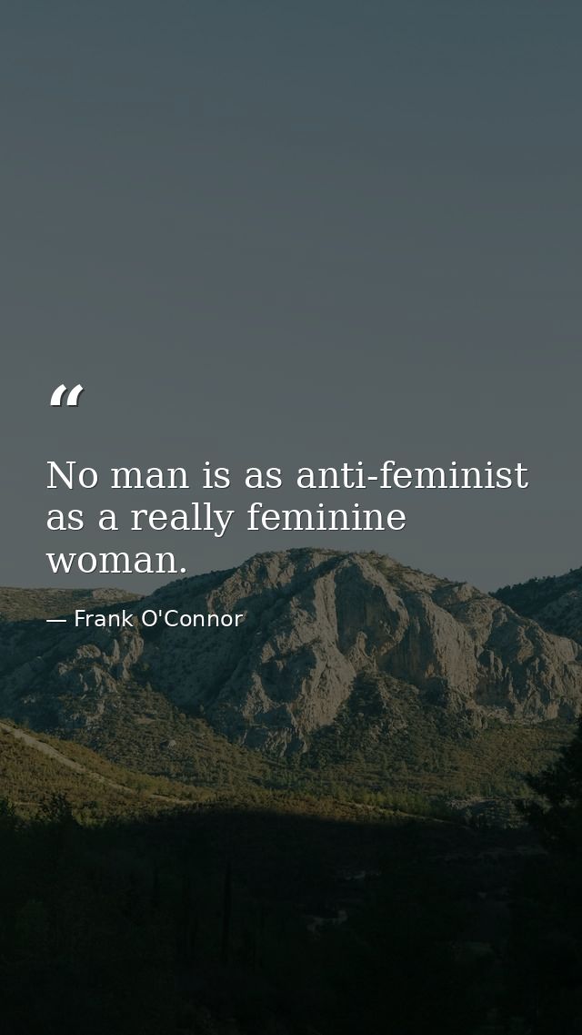 No man is as anti-feminist as a really feminine woman. — Frank O'Connor