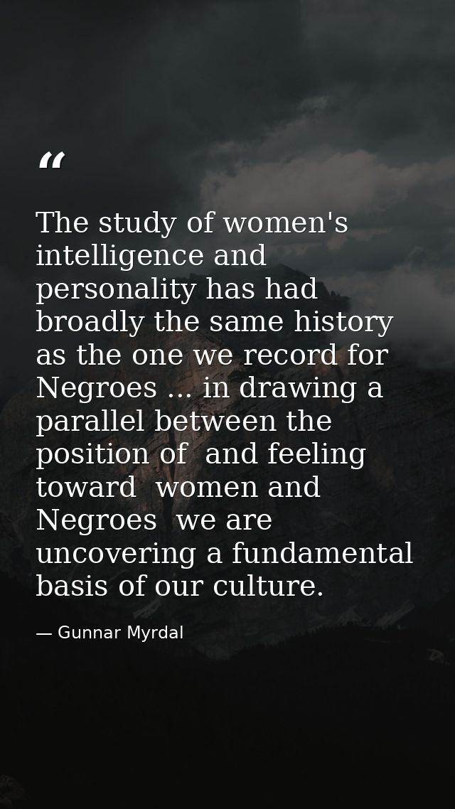 The study of women's intelligence and personality has had broadly the same history as the one we record for Negroes ...  — Gunnar Myrdal