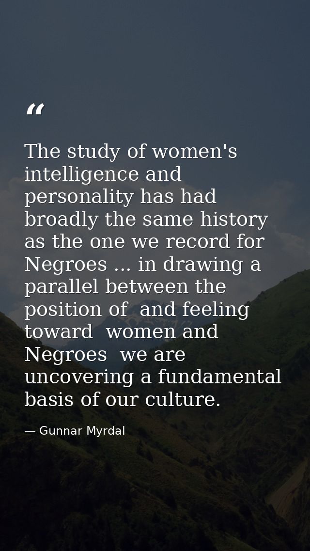 The study of women's intelligence and personality has had broadly the same history as the one we record for Negroes ...  — Gunnar Myrdal