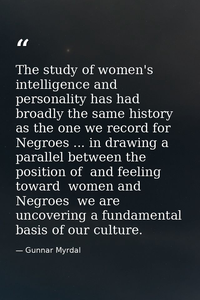 The study of women's intelligence and personality has had broadly the same history as the one we record for Negroes ...  — Gunnar Myrdal